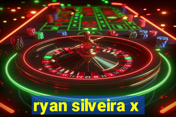 ryan silveira x